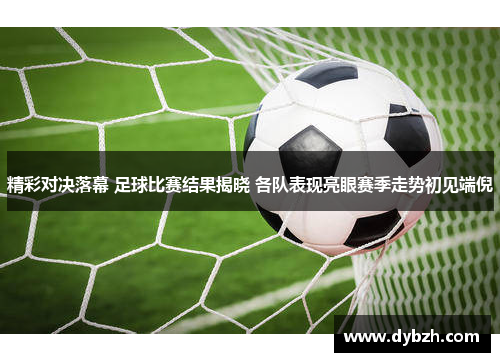 精彩对决落幕 足球比赛结果揭晓 各队表现亮眼赛季走势初见端倪