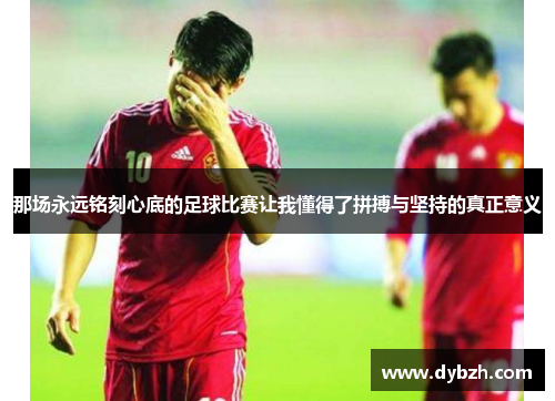 那场永远铭刻心底的足球比赛让我懂得了拼搏与坚持的真正意义